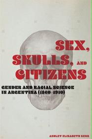 Sex, Skulls, and Citizens - Gender and Racial Science in Argentina (1860-1910)