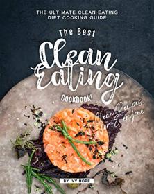 The Best Clean Eating Cookbook! - The Ultimate Clean Eating Diet Cooking Guide - Clean Recipes for Everyone