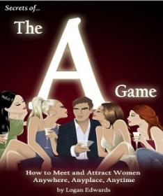 Secrets of the A Game - How to Meet and Attract Women Anywhere, Anyplace, Anytime