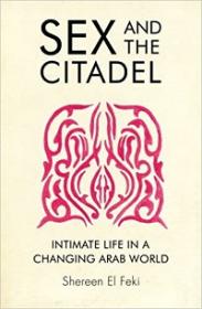 Sex and the Citadel - Intimate Life in a Changing Arab World