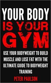 Your Body is Your Gym Use Your Bodyweight to Build Muscle and Lose Fat With the Ultimate Guide to Bodyweight Training