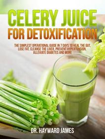 Celery Juice for Detoxification - The Simplest Operational Guide in 7 Days to Heal the Gut, Lose Fat, Cleanse the Liver