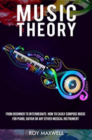 Music Theory - From Beginner to Intermediate - How to Easily Compose Music for Piano, Guitar or Any other Musical Instrument
