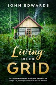 Living Off The Grid - The Complete Guide for a Sustainable, Tranquility and Simple Life, a Living of Minimalism & Self Reliance