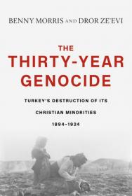 Benny Morris, Dror Ze’evi - The Thirty-Year Genocide - Turkey's Destruction of Its Christian Minorities, 1894-1924 - 2019
