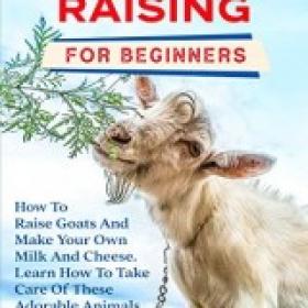 Goats Raising For Beginners How To Raise Goats And Make Your Own Milk And Cheese