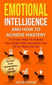 Emotional Intelligence And How To Achieve Mastery - 25 Proven Ways To Improve Your People Skills