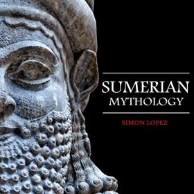 Simon Lopez - Sumerian Mythology Fascinating Myths and Legends of Gods, Goddesses, Heroes and Monster from the Ancient Mesopotamian Sumerian Mythology
