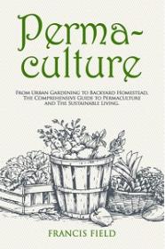 Permaculture - From Urban Gardening to Backyard Homestead, The Comprehensive Guide