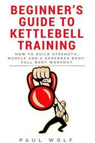 Beginner ' s Guide To Kettlebell Training - How To Build Strength, Muscle And A Shredded Body  Full Body Workout