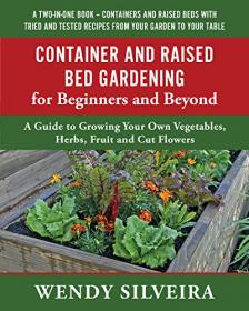 Container and Raised Bed Gardening for Beginners and Beyond - A Guide to Growing Your Own Vegetables, Herbs, Fruit