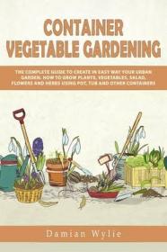 Container Vegetable Gardening - The Complete Guide to Create in Easy Way Your Urban Garden