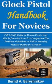 Glock Pistol Handbook for Novices - Full & Swift Guide on How to Create Your Glocks from the Scratch to Completion