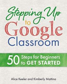 Stepping Up to Google Classroom - 50 Steps for Beginners to Get Started