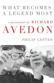 What Becomes a Legend Most - A Biography of Richard Avedon