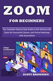 Zoom for Beginners - The Complete Step by Step Guide to Get Started with Zoom for Successful Classes, Webinars & Virtual Meetings