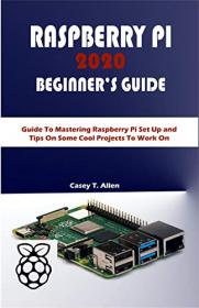 RASPBERRY PI 2020 BEGINER ' S GUIDE - Guide To Mastering Raspberry Pi Set Up and Tips On Some Cool Projects To Work On