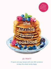 The Flexible Family Cookbook - 75 quick and easy recipes with over 200 variations to keep the whole family happy