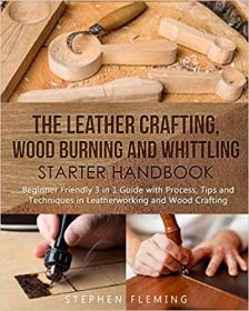 The Leather Crafting,Wood Burning and Whittling Starter Handbook - Beginner Friendly 3 in 1 Guide with Process