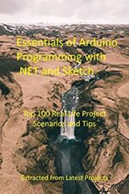 Essentials of Arduino Programming with  NET and Sketch - Top 100 Real Life Project Scenarios and Tips