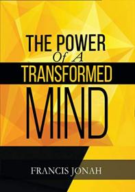The Power Of A Transformed Mind - How To Win The Battle Of Life Using The Key Of A Systematically Renewed Mind