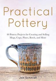 Practical Pottery - 40 Pottery Projects for Creating and Selling Mugs, Cups, Plates, Bowls, and More