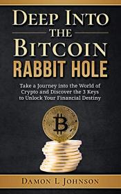 Deep Into The Bitcoin Rabbit Hole - Take a Journey into the World of Crypto, Discover the 3 Keys to Unlock Your Financial Destiny