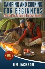 Camping And Cooking For Beginners - Tools And Tips To Living In The Great Outdoors