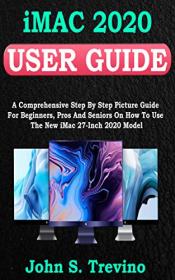 IMac 2020 User Guide - A Comprehensive Step By Step Picture Guide For Beginners, Pros And Seniors