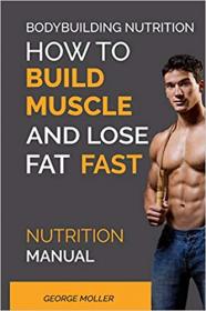 Bodybuilding Nutrition - How To Build Muscle And Lose Fat Fast - Nutrition Manual
