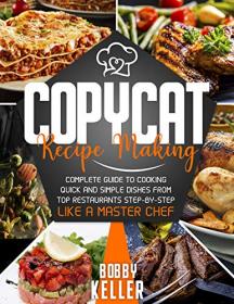 Copycat Recipe Making - Complete Guide to Cooking Quick and Simple Dishes From Top Restaurants Step-by-Step