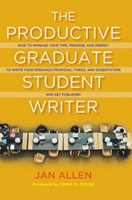 The Productive Graduate Student Writer - How to Manage Your Time, Process, and Energy to Write Your Research Proposal, Thesis