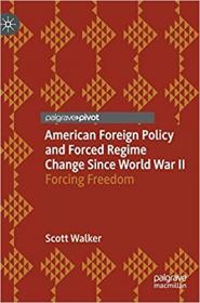 American Foreign Policy and Forced Regime Change Since World War II - Forcing Freedom