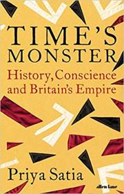 Priya Satia - Time's Monster_ History, Conscience and Britain's Empire - 2020
