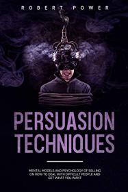 Persuasion Techniques - Mental Models and Psychology of Selling on How to Deal with Difficult People and Get What You Want