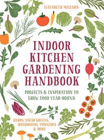 Indoor Kitchen Gardening Handbook - Projects & Inspiration to Grow Food Year-Round T Herbs, Salad Greens, Mushrooms
