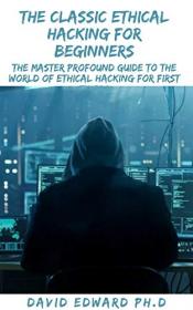The Classic Ethical Hacking For Beginners - The Master Profound Guide To The World Of Ethical Hacking For First Timers