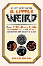 They Just Seem a Little Weird - How KISS, Cheap Trick, Aerosmith, and Starz Remade Rock and Roll