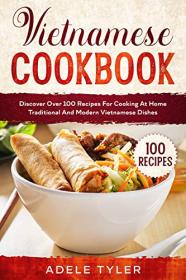 Vietnamese Cookbook - Discover Over 100 Recipes For Cooking At Home Traditional And Modern Vietnamese Dishes