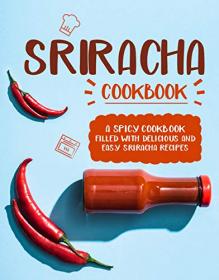 Sriracha Cookbook - A Spicy Cookbook Filled with Delicious and Easy Sriracha Recipes