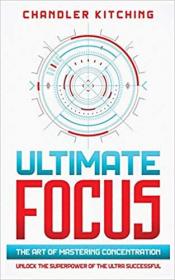 Ultimate Focus - The Art of Mastering Concentration - Unlock the Superpower of the Ultra Successful