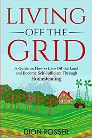 Living off The Grid - A Guide on How to Live Off the Land and Become Self-Sufficient Through Homesteading