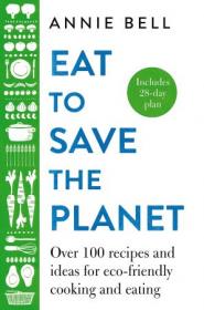 Eat to Save the Planet - Over 100 Recipes and Ideas for Eco-Friendly Cooking and Eating