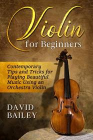 Violin for Beginners - Contemporary Tips and Tricks for Playing Beautiful Music Using an Orchestra Violin