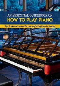 An Essential Guidebook On How To Play Piano - Tips, Tricks And Lessons For Learning To Play Piano By Hearing