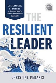 The Resilient Leader - Life Changing Strategies to Overcome Today's Turmoil and Tomorrow's Uncertainty (True PDF)