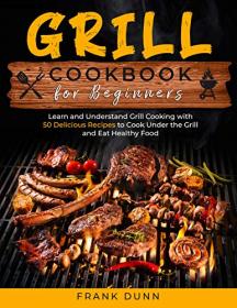Grill Cookbook for Beginners - Learn and Understand Grill Cooking with 50 Delicious Recipes to Cook