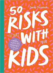 50 Risks to Take With Your Kids - A guide to building resilience and independence in the first 10 years