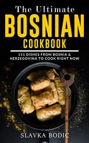 The Ultimate Bosnian Cookbook - 111 Dishes From Bosnia and Herzegovina To Cook Right Now (Balkan food Book 10)