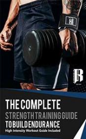 The Complete Strength Training Guide To Build Endurance - High Intensity Workout Guide Included